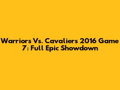 Warriors Vs. Cavaliers 2016 Game 7: Full Epic Showdown