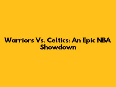 Warriors Vs. Celtics: An Epic NBA Showdown