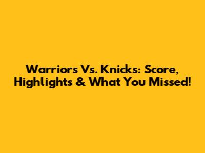 Warriors Vs. Knicks: Score, Highlights & What You Missed!