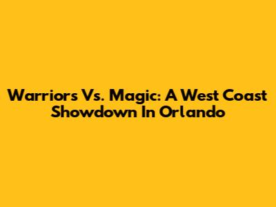 Warriors Vs. Magic: A West Coast Showdown In Orlando