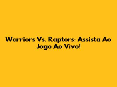 Warriors Vs. Raptors: Assista Ao Jogo Ao Vivo!