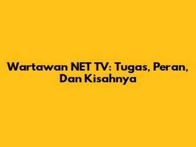Wartawan NET TV: Tugas, Peran, Dan Kisahnya