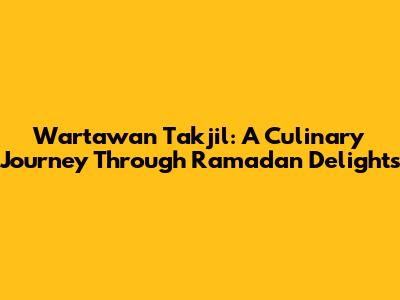 Wartawan Takjil: A Culinary Journey Through Ramadan Delights