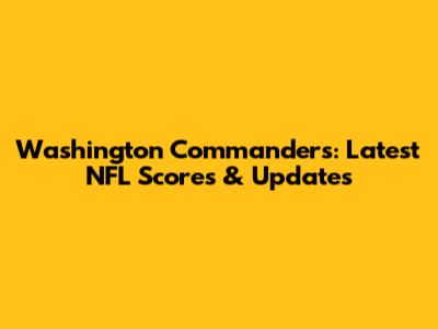 Washington Commanders: Latest NFL Scores & Updates