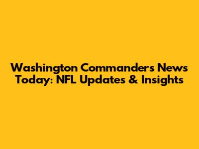 Washington Commanders News Today: NFL Updates & Insights