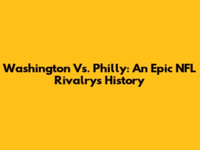 Washington Vs. Philly: An Epic NFL Rivalry's History