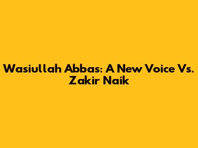 Wasiullah Abbas: A New Voice Vs. Zakir Naik