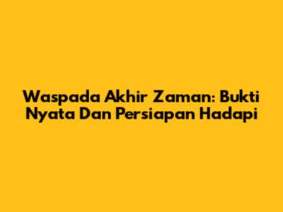 Waspada Akhir Zaman: Bukti Nyata Dan Persiapan Hadapi