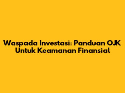 Waspada Investasi: Panduan OJK Untuk Keamanan Finansial