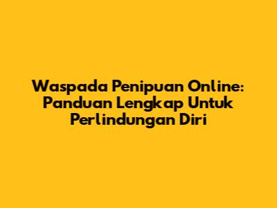 Waspada Penipuan Online: Panduan Lengkap Untuk Perlindungan Diri