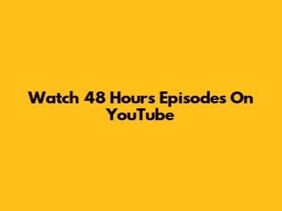 Watch 48 Hours Episodes On YouTube
