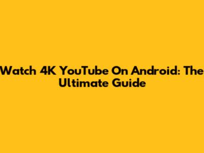 Watch 4K YouTube On Android: The Ultimate Guide