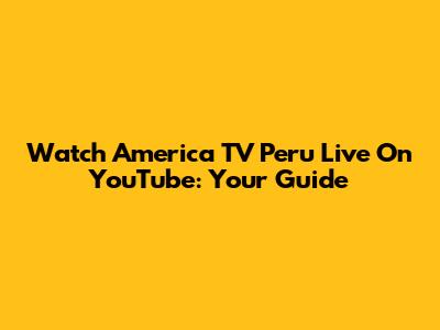Watch America TV Peru Live On YouTube: Your Guide