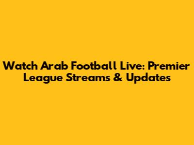 Watch Arab Football Live: Premier League Streams & Updates