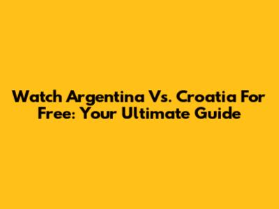 Watch Argentina Vs. Croatia For Free: Your Ultimate Guide