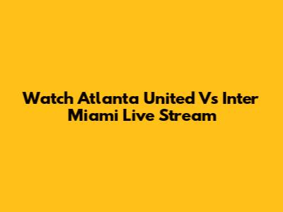 Watch Atlanta United Vs Inter Miami Live Stream