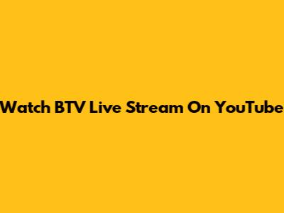 Watch BTV Live Stream On YouTube