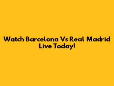 Watch Barcelona Vs Real Madrid Live Today!