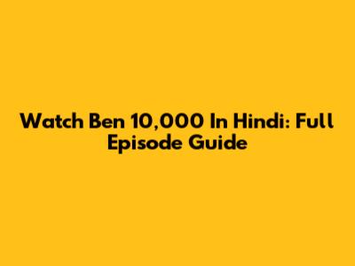 Watch Ben 10,000 In Hindi: Full Episode Guide