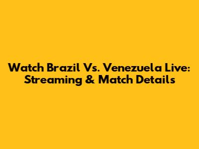 Watch Brazil Vs. Venezuela Live: Streaming & Match Details