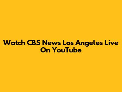 Watch CBS News Los Angeles Live On YouTube