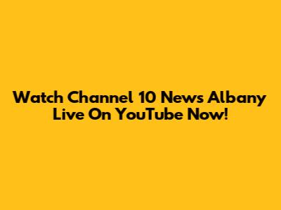 Watch Channel 10 News Albany Live On YouTube Now!