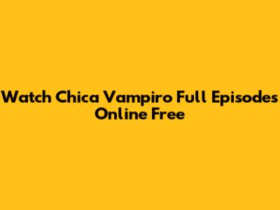 Watch Chica Vampiro Full Episodes Online Free