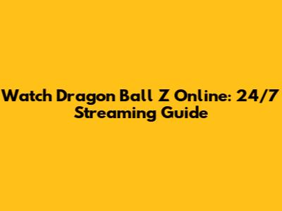 Watch Dragon Ball Z Online: 24/7 Streaming Guide
