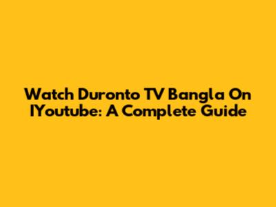 Watch Duronto TV Bangla On IYoutube: A Complete Guide