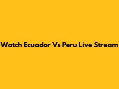 Watch Ecuador Vs Peru Live Stream