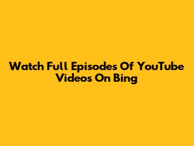 Watch Full Episodes Of YouTube Videos On Bing