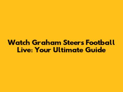Watch Graham Steers Football Live: Your Ultimate Guide