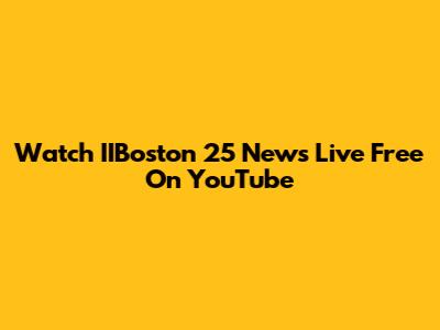 Watch IIBoston 25 News Live Free On YouTube