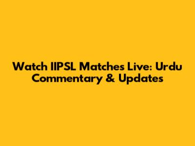 Watch IIPSL Matches Live: Urdu Commentary & Updates
