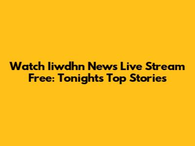 Watch Iiwdhn News Live Stream Free: Tonight's Top Stories