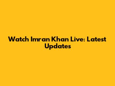 Watch Imran Khan Live: Latest Updates
