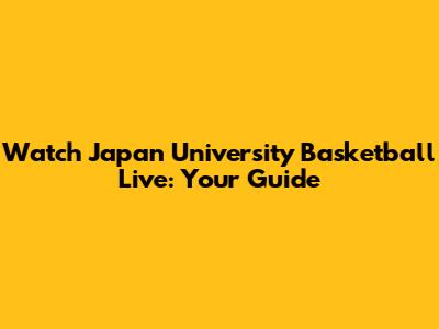 Watch Japan University Basketball Live: Your Guide
