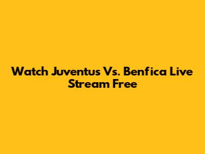 Watch Juventus Vs. Benfica Live Stream Free