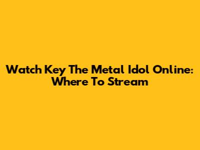 Watch Key The Metal Idol Online: Where To Stream