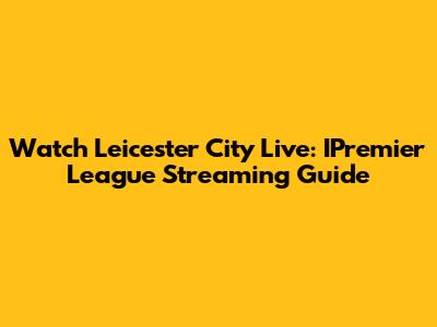Watch Leicester City Live: IPremier League Streaming Guide