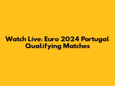 Watch Live: Euro 2024 Portugal Qualifying Matches