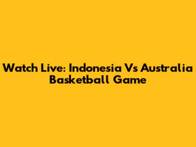 Watch Live: Indonesia Vs Australia Basketball Game
