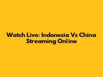 Watch Live: Indonesia Vs China Streaming Online
