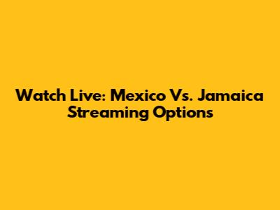 Watch Live: Mexico Vs. Jamaica Streaming Options