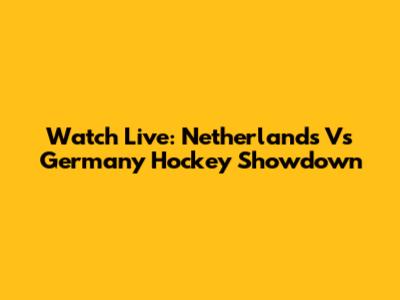 Watch Live: Netherlands Vs Germany Hockey Showdown