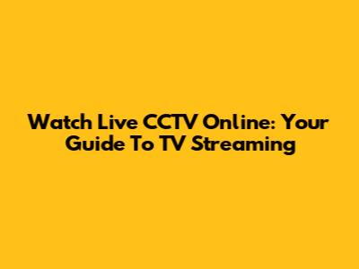 Watch Live CCTV Online: Your Guide To TV Streaming
