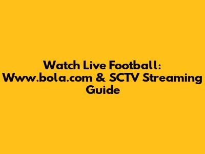 Watch Live Football: Www.bola.com & SCTV Streaming Guide