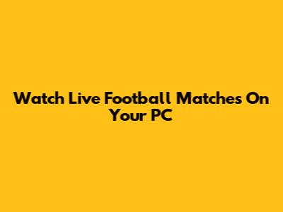 Watch Live Football Matches On Your PC