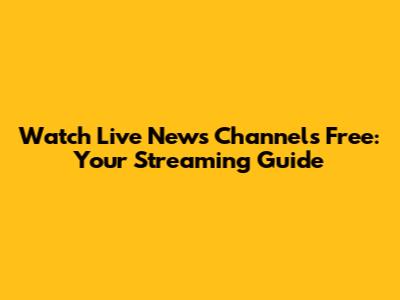 Watch Live News Channels Free: Your Streaming Guide
