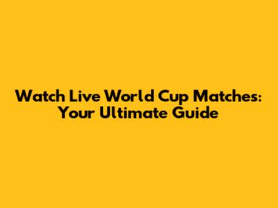 Watch Live World Cup Matches: Your Ultimate Guide